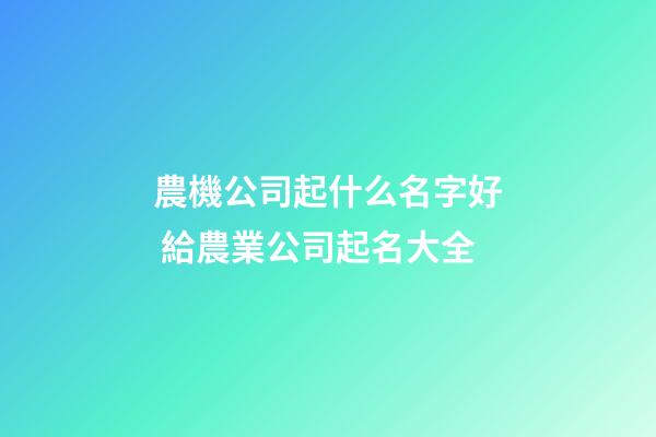 農機公司起什么名字好 給農業公司起名大全-第1張-公司起名-玄機派